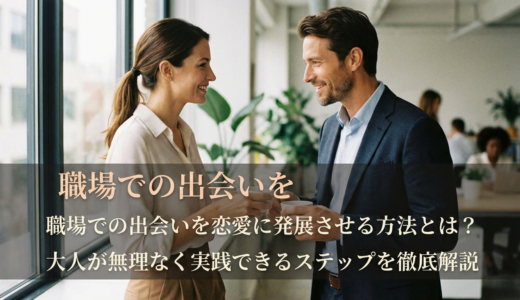職場での出会いを恋愛に発展させる方法とは？大人が無理なく実践できるステップを徹底解説