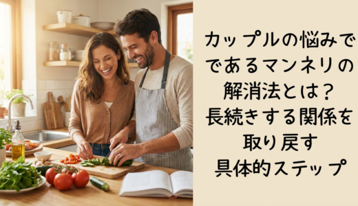 カップルの悩みであるマンネリの解消法とは？長続きする関係を取り戻す具体的ステップ